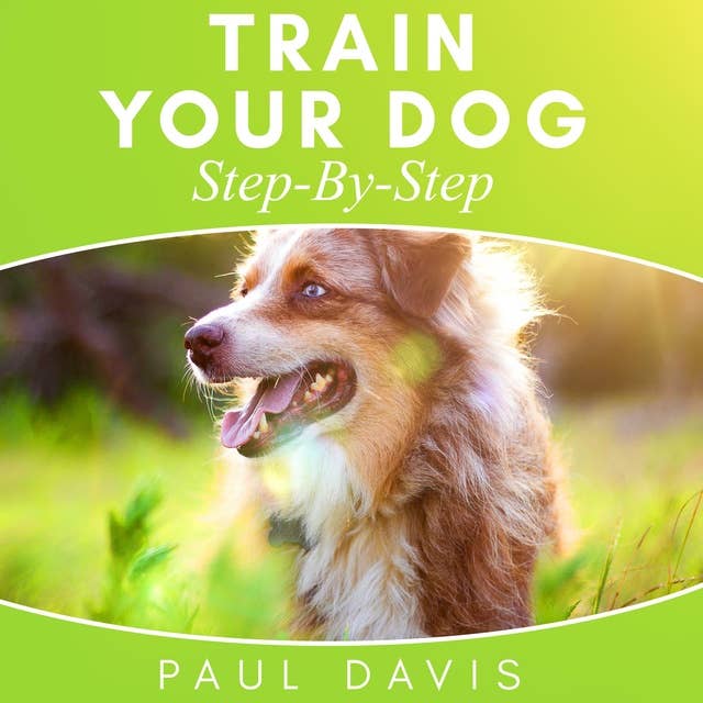 Train Your Dog Step-By-Step: 3 BOOKS IN 1 - Learn How To Train Your Dog, Tips And Tricks, Techniques And Strategies For The Best Dog Ever