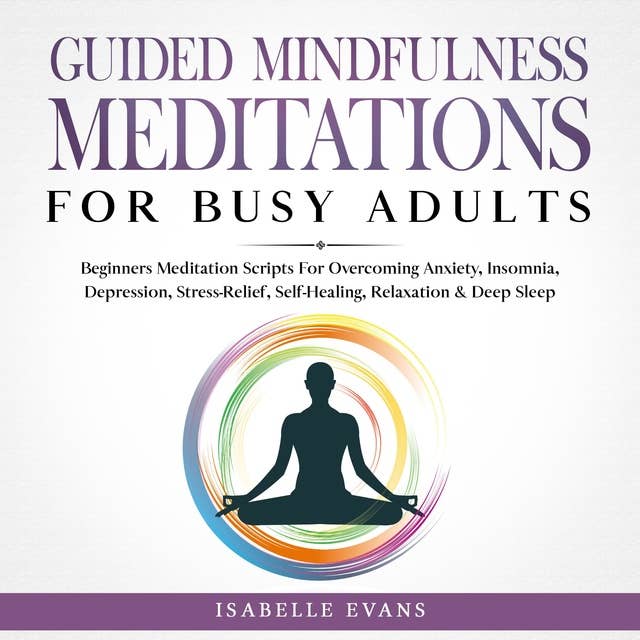 Guided Mindfulness Meditations for Busy Adults: Beginners Meditation Scripts For Overcoming Anxiety, Insomnia, Depression, Stress-Relief, Self-Healing, Relaxation & Deep Sleep