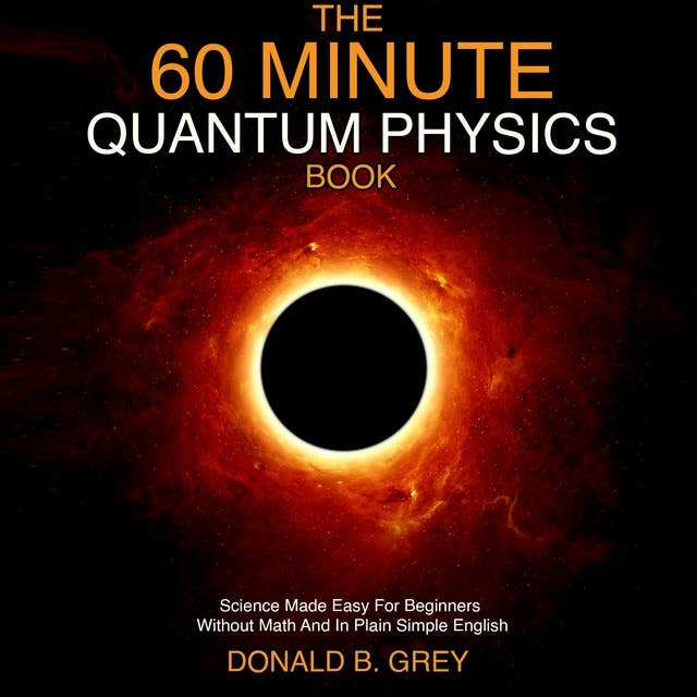 The 60 Minute Quantum Physics Book: Science Made Easy For Beginners Without Math And In Plain Simple English