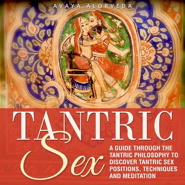 Tantric Sex: A Guide through the Tantric Philosophy to discover Tantric Sex Positions, Techniques and Meditation