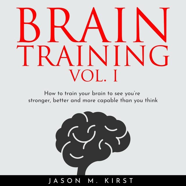 Brain Training Vol. I: How To Train Your Brain To See You’re Stronger, Better And More Capable Than You Think