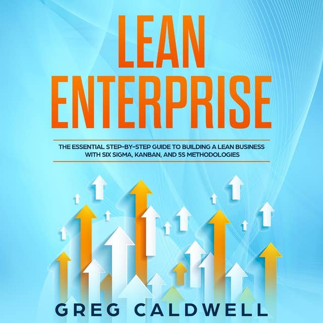 Lean Enterprise: The Essential Step-by-Step Guide to Building a Lean Business with Six Sigma, Kanban, and 5S Methodologies