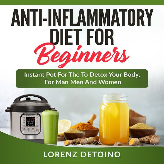 Anti-inflammatory Diet for Beginners: Instant Pot to Detox your Body, for Men and Women