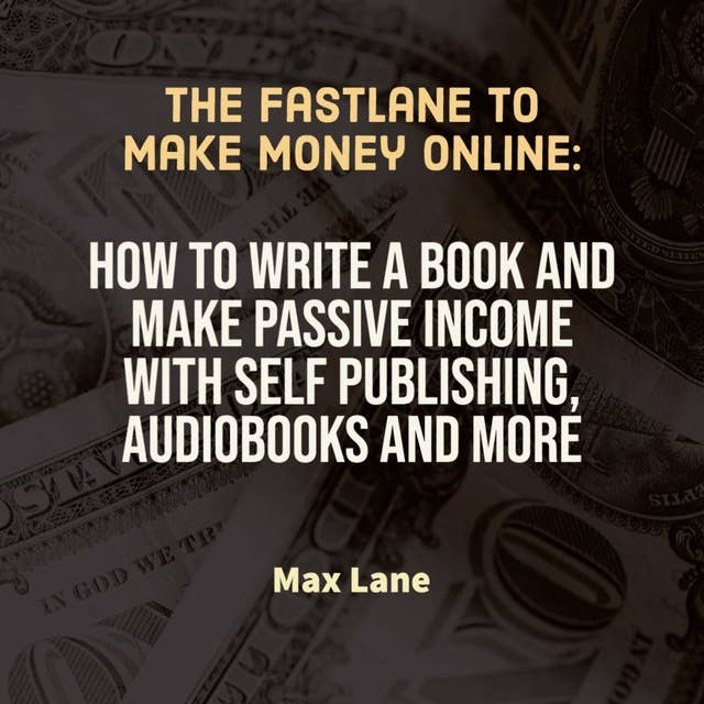 The Fastlane to Make Money Online: How to Write a Book and Make Passive Income with Self Publishing, Audiobooks and More