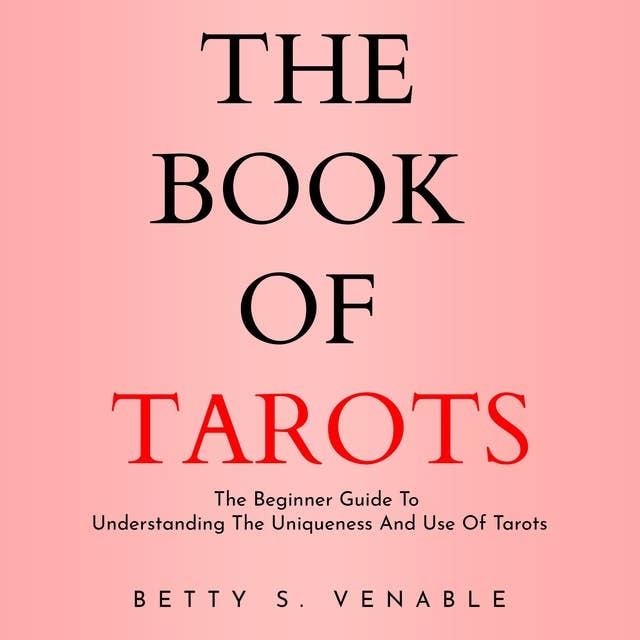 The Book Of Tarots: The Beginner Guide to Understanding the Uniqueness and Use of Tarots