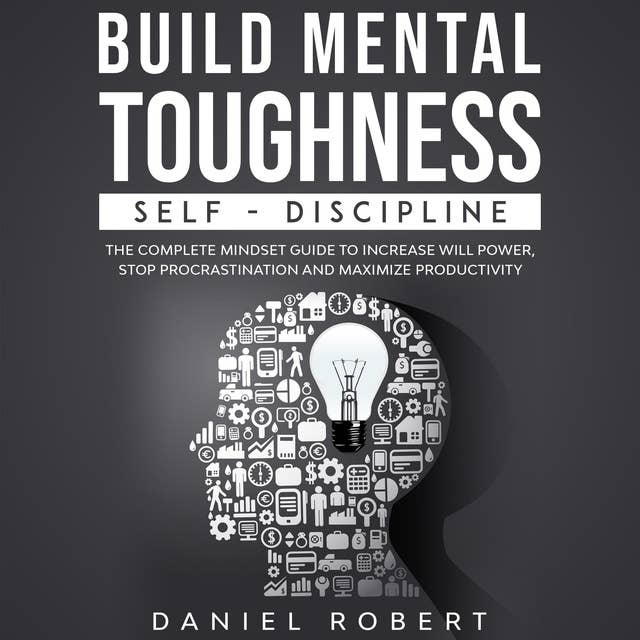 Build Mental Toughness: SELF-DISCIPLINE. THE COMPLETE MINDSET GUIDE TO INCREASE WILL POWER, STOP PROCRASTINATION AND MAXIMIZE PRODUCTIVITY