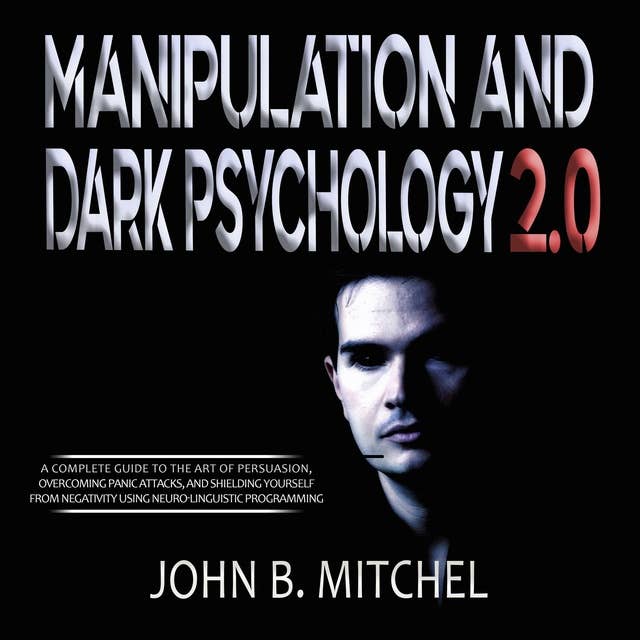 Manipulation And Dark Psychology: The art of persuasion with the techniques and the secrets of NLP, to overcome the panic attacks, negativity and be ready to face any difficulty