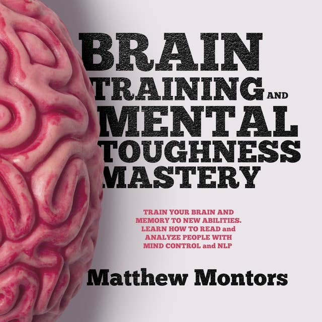 Brain Training And Mental Toughness Mastery: Train Your Brain And Memory To New Abilities. Learn How To Read And Analyze People With Mind Control And NLP