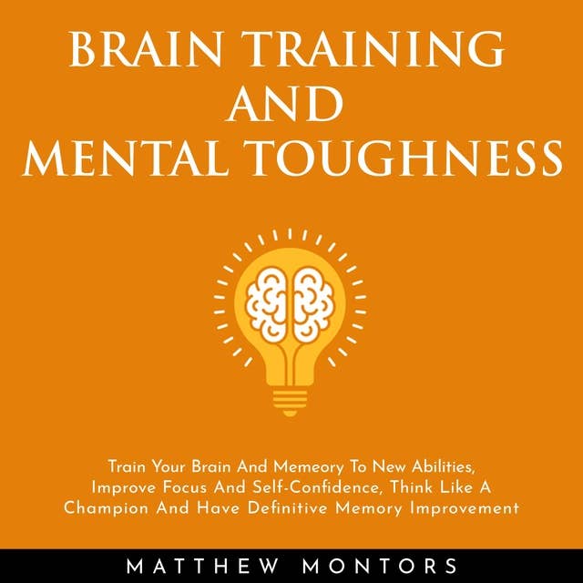 Brain Training And Mental Toughness: Train Your Brain And Memeory To New Abilities, Improve Focus And Self-confidence, Think Like A Champion And Have Definitive Memory Improvement