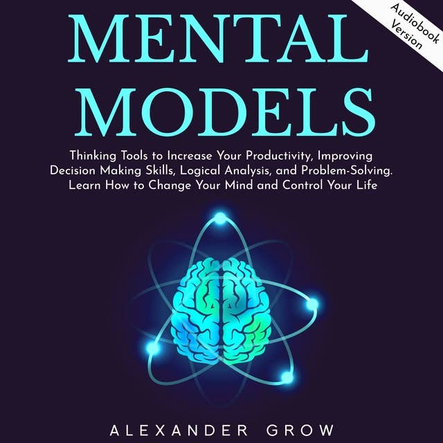 Mental Models: Thinking Tools to Increase Your Productivity, Improving Decision Making Skills, Logical Analysis, and Problem-Solving. Learn How to Change Your Mind and Control Your Life