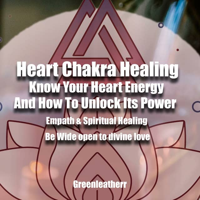Heart Chakra Healing: Know Your Heart Energy And How To Unlock Its Power - Empath & Spiritual Healing - Be Wide open to divine love
