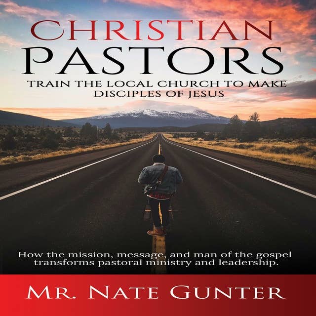 Christian Pastors - Train the Local Church to Make Disciples of Jesus: How the mission, message, and man of the gospel transforms pastoral ministry and leadership.