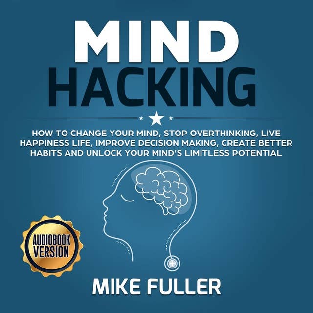 Mind Hacking: How to change your mind, stop overthinking, live happiness life, improve decision making, create better habits and unlock your mind’s limitless potential