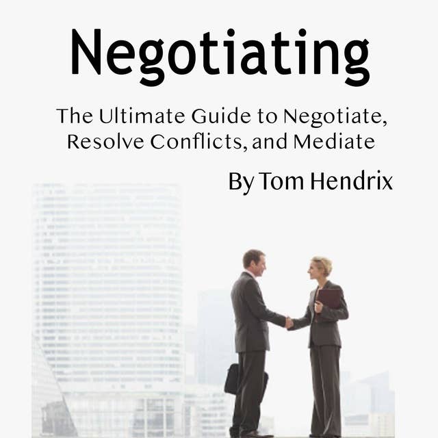 Negotiating: The Ultimate Guide to Negotiate, Resolve Conflicts, and Mediate