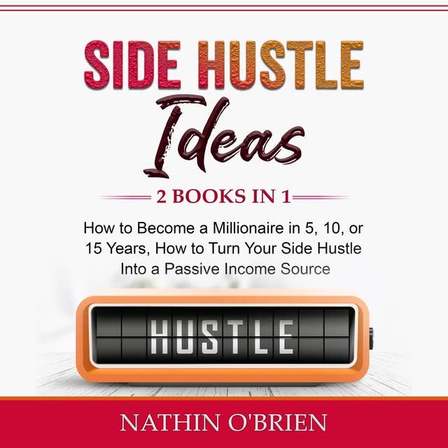 Side Hustle Ideas: 2 Books in 1: How to Become a Millionaire in 5, 10, or 15 Years, How to Turn Your Side Hustle Into a Passive Income Source