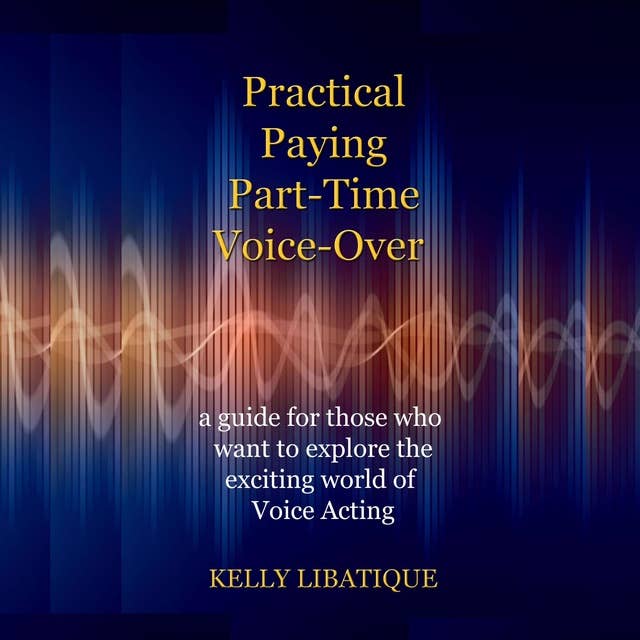 Practical, Paying, Part-Time Voice-Over: a guide for those who want to explore the exciting world of Voice Acting