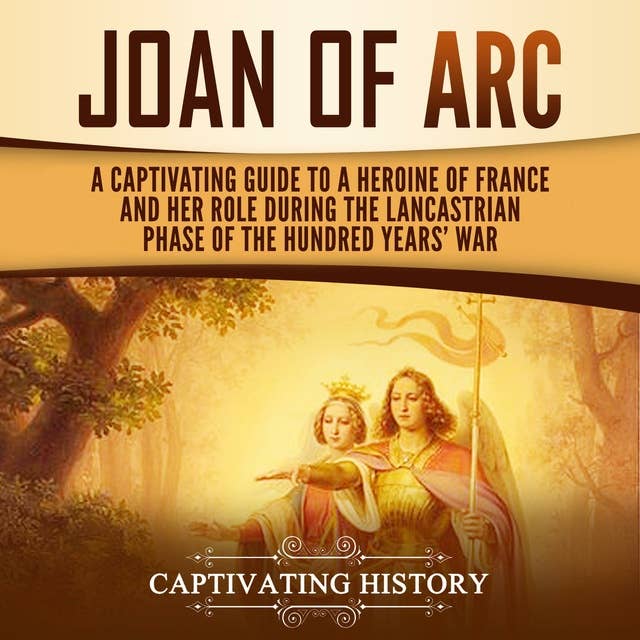 Joan of Arc: A Captivating Guide to a Heroine of France and Her Role During the Lancastrian Phase of the Hundred Years' War