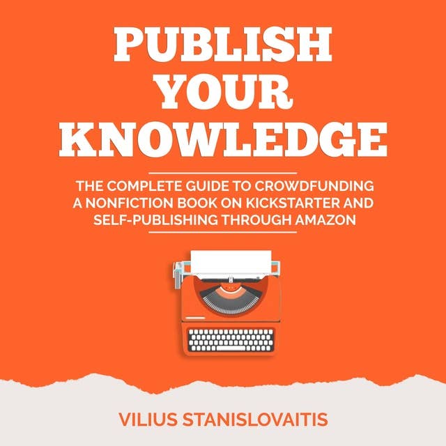 Publish Your Knowledge: The Complete Guide to Crowdfunding a Nonfiction Book on Kickstarter and Self-Publishing through Amazon