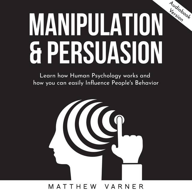 Manipulation & Persuasion: Learn How Human Psychology Works And How You Can Easily Influence People's Behavior