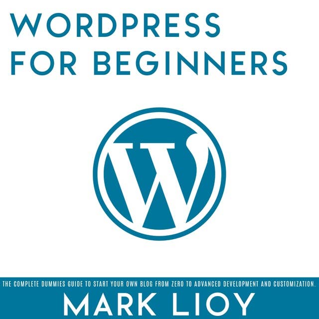 WordPress for Beginners: The complete dummies guide to start your own blog from zero to advanced development and customization
