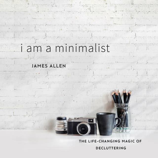 I Am a Minimalist: The Life-Changing Magic of Decluttering by James Allen