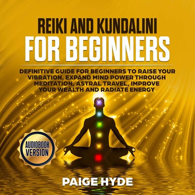 Reiki and Kundalini for beginners: Definitive guide for beginners to raise your vibration, expand mind power through meditation, astral travel, improve your wealth and radiate energy