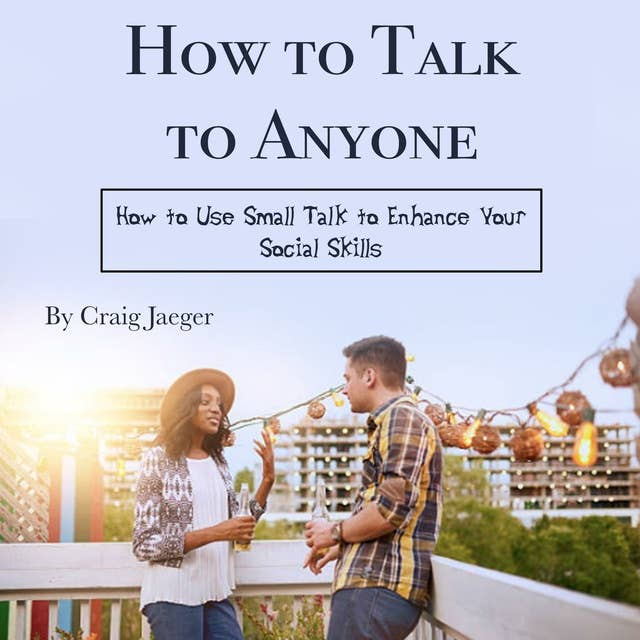 How to Talk to Anyone: How to Use Small Talk to Enhance Your Social Skills