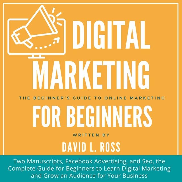 Digital Marketing for Beginners: Two Manuscripts, Facebook Advertising, and Seo, the Complete Guide for Beginners to Learn Digital Marketing and Grow an Audience for Your Business