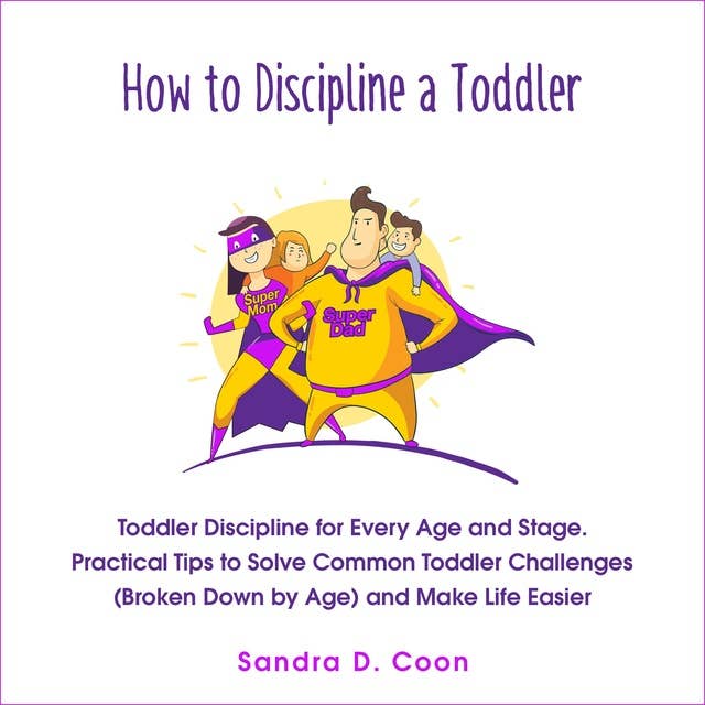 How to Discipline a Toddler: Toddler Discipline for Every Age and Stage. Practical Tips to Solve Common Toddler Challenges (Broken Down by Age) and Make Life Easier