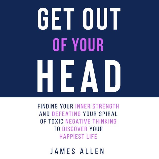 Get Out of Your Head: Finding Your Inner Strength and Defeating Your Spiral of Toxic Negative Thinking to Discover Your Happiest Life