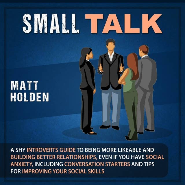Small Talk: A Shy Introverts Guide to Being More Likeable and Building Better Relationships, Even If You Have Social Anxiety, Including Conversation Starters and Tips for Improving Your Social Skills