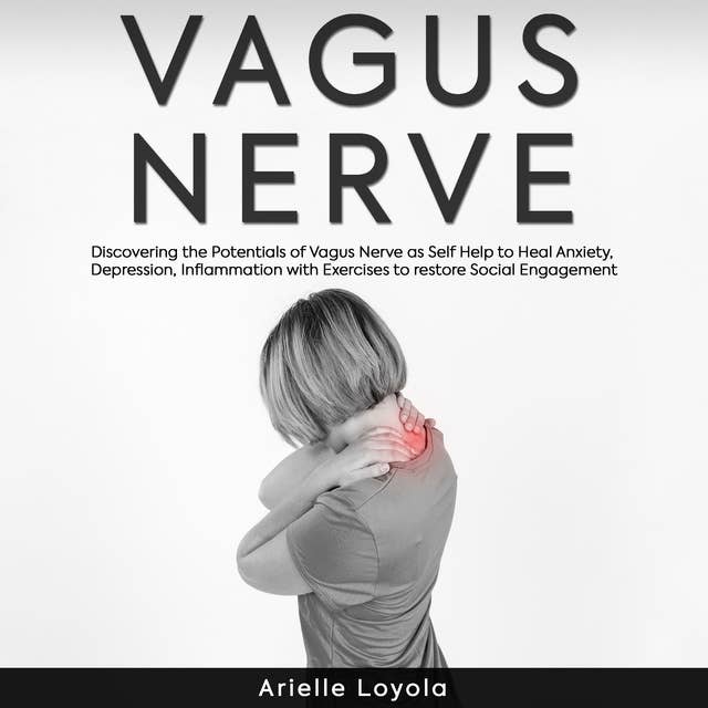 Vagus Nerve: Discovering the Potentials of Vagus Nerve as Self Help to Heal Anxiety, Depression, Inflammation with Exercises to restore Social Engagement