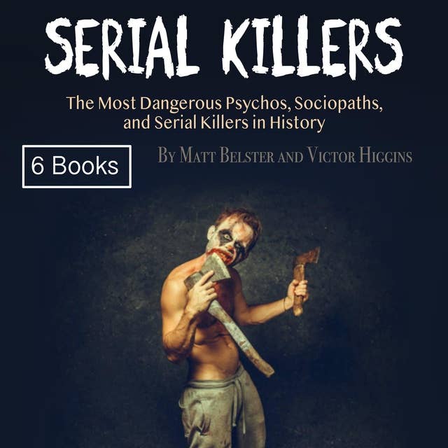 Serial Killers: The Most Dangerous Psychos, Sociopaths, and Serial Killers in History