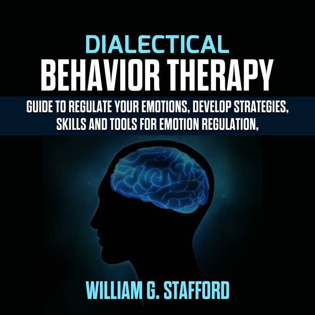 Dialectical Behavior Therapy: Guide to Regulate Your Emotions, Develop Strategies, Skills and Tools for Emotion Regulation