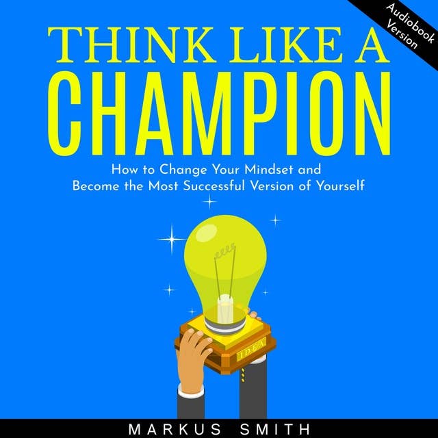 Think Like a Champion: How to Change Your Mindset and Become the Most Successful Version of Yourself