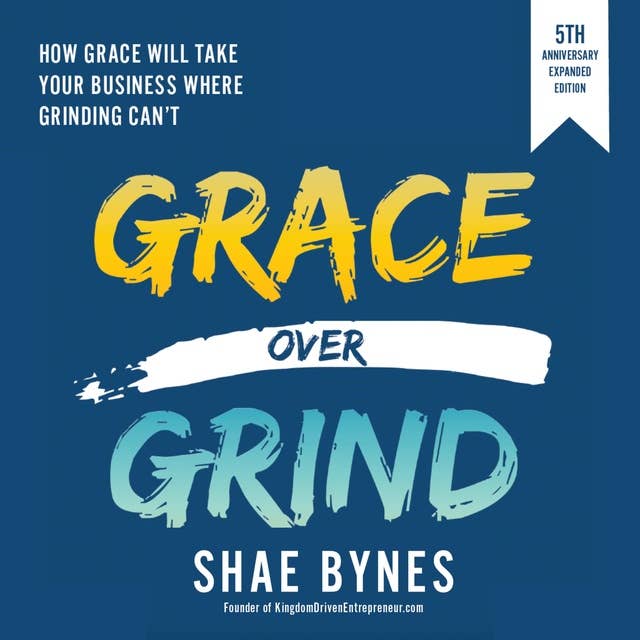 Grace Over Grind: How Grace Will Take Your Business Where Grinding Can't (5th Anniversary Expanded Edition)