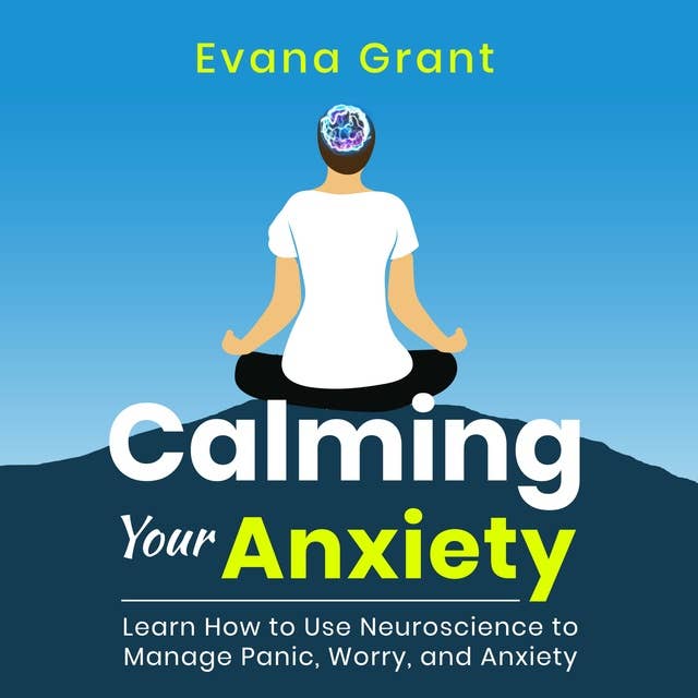 Calming Your Anxiety: Learn How to Use Neuroscience to Manage Panic, Worry, and Anxiety