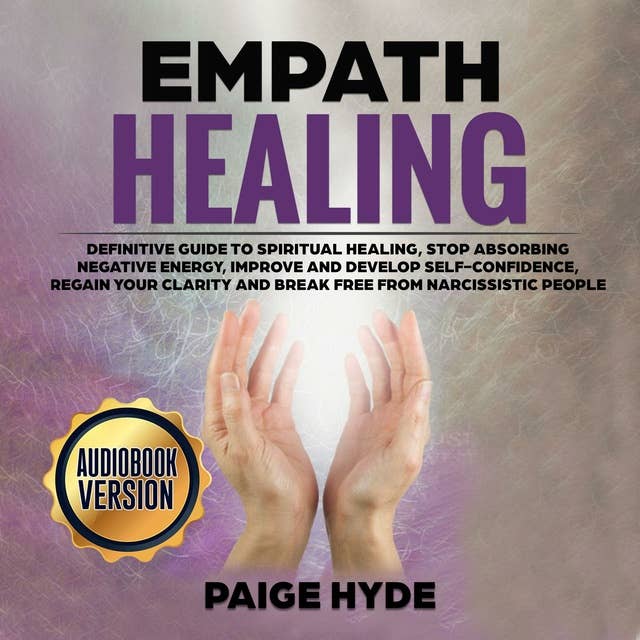 Empath healing: Definitive guide to spiritual healing, stop absorbing negative energy, improve and develop self-confidence, regain your clarity and break free from narcissistic people.