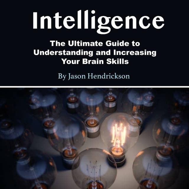 Intelligence: The Ultimate Guide to Understanding and Increasing Your Brain Skills