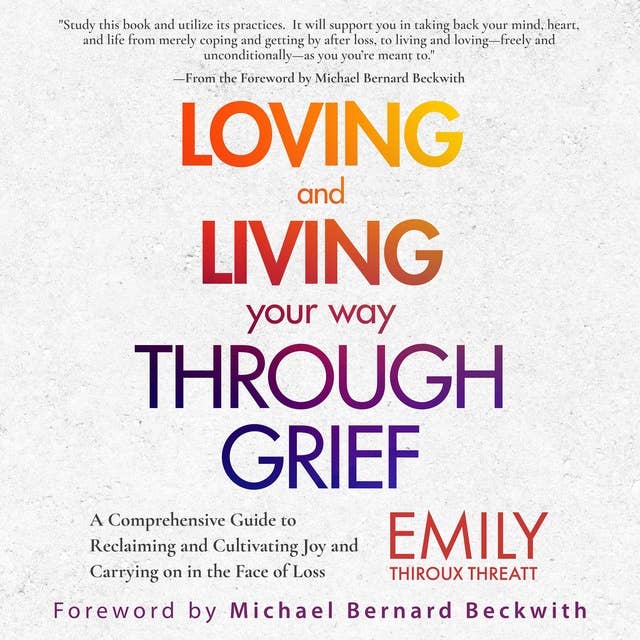 Loving and Living Your Way Through Grief: A Comprehensive Guide to Reclaiming and Cultivating Joy and Carrying on in the Face of Loss