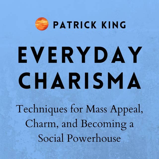 Everyday Charisma: Techniques for Mass Appeal, Charm, and Becoming a Social Powerhouse
