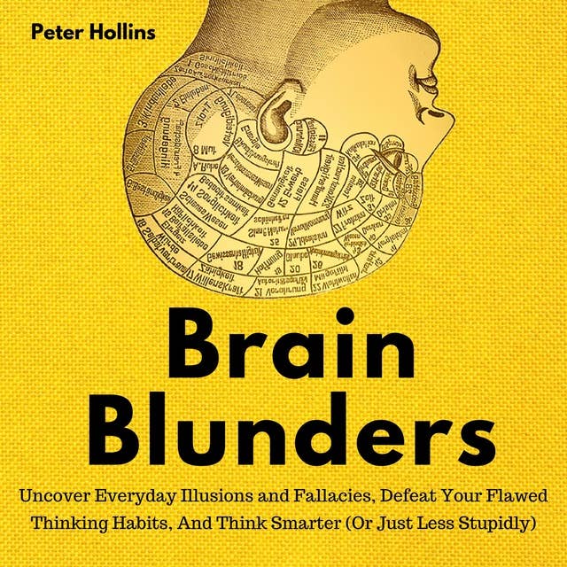 Brain Blunders: Uncover Everyday Illusions and Fallacies, Defeat Your Flawed Thinking Habits, And Think Smarter