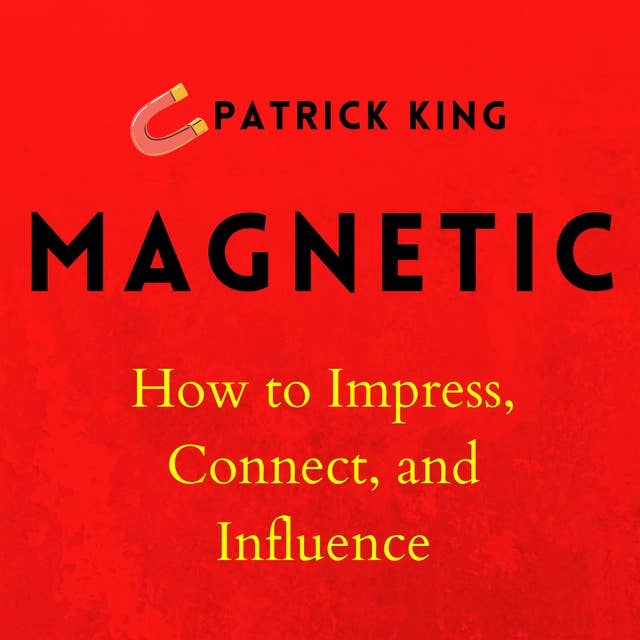 Magnetic: How to Impress, Connect, and Influence
