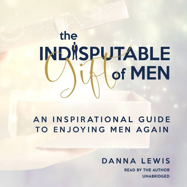 The Indisputable Gift of Men: An Inspirational Guide to Enjoying Men Again