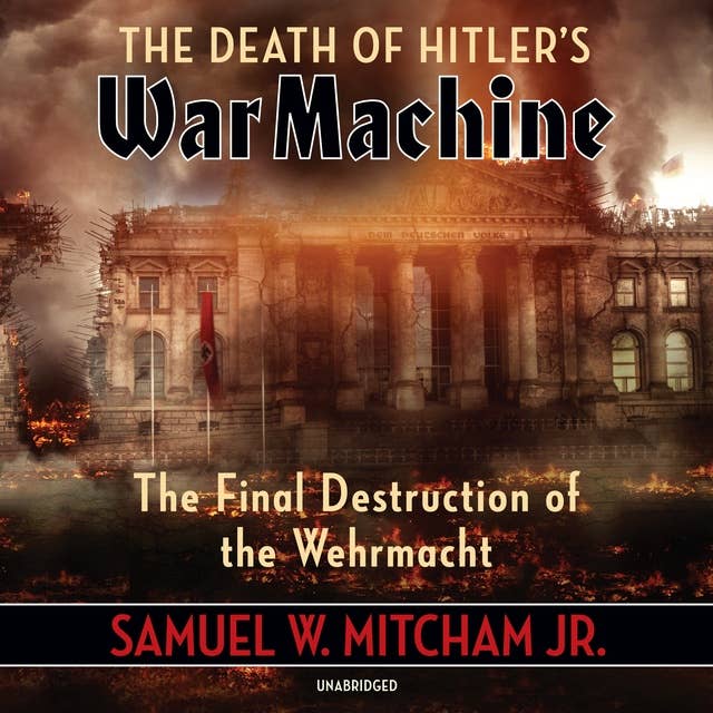 The Death of Hitler’s War Machine: The Final Destruction of the Wehrmacht