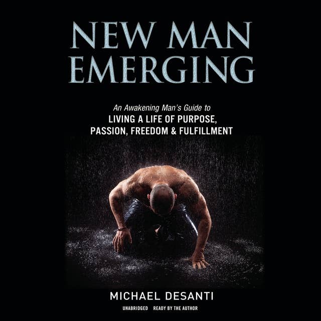 New Man Emerging: An Awakening Man’s Guide to Living a Life of Purpose, Passion, Freedom & Fulfillment