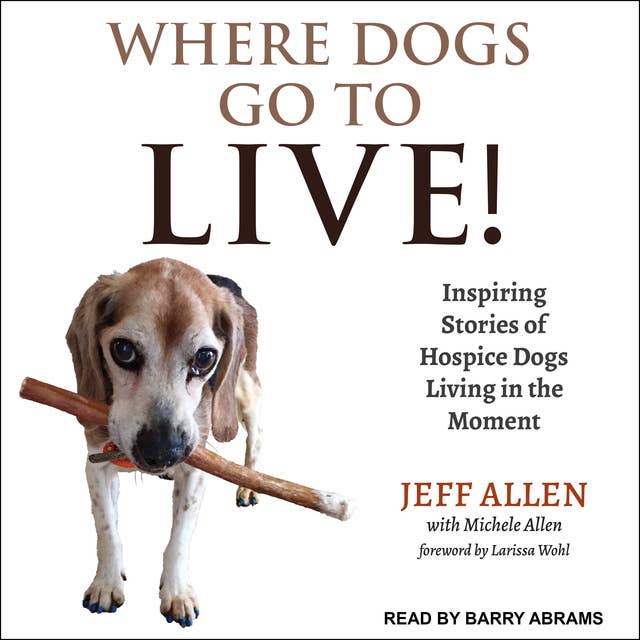 Where Dogs Go To LIVE!: Inspiring Stories of Hospice Dogs Living in the Moment