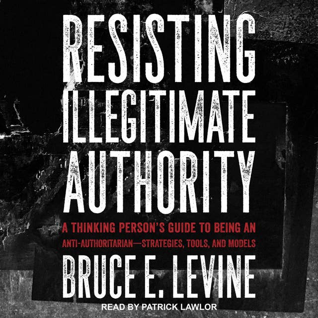 Resisting Illegitimate Authority: A Thinking Person’s Guide to Being an Anti-Authoritarian—Strategies, Tools, and Models: A Thinking Person's Guide to Being an Anti-Authoritarian—Strategies, Tools, and Models