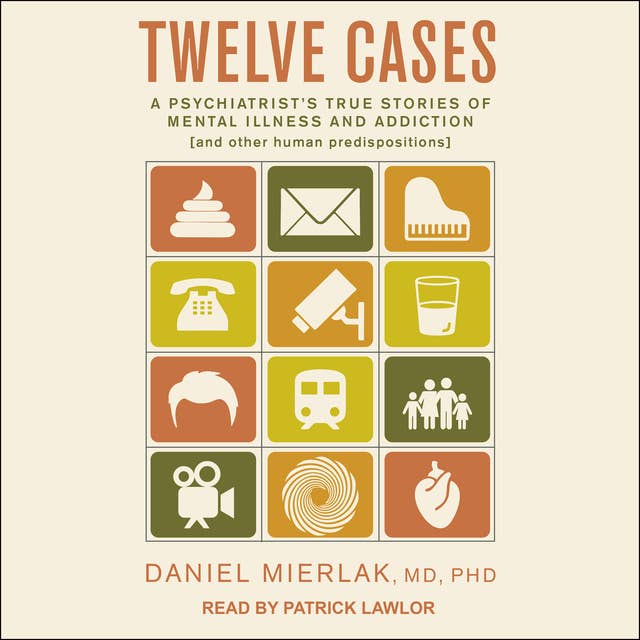 Twelve Cases: A Psychiatrist's True Stories of Mental Illness and Addiction (and Other Human Predispositions)