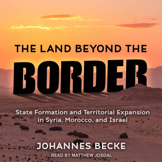 The Land Beyond the Border: State Formation and Territorial Expansion in Syria, Morocco, and Israel